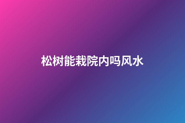 松树能栽院内吗风水