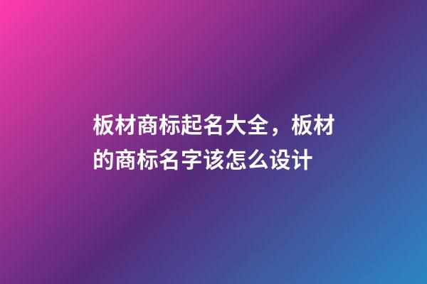 板材商标起名大全，板材的商标名字该怎么设计