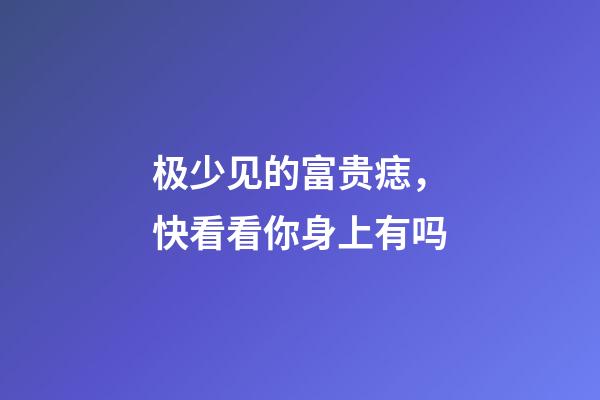 极少见的富贵痣，快看看你身上有吗