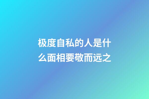 极度自私的人是什么面相要敬而远之