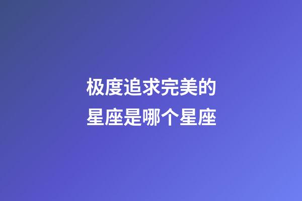 极度追求完美的星座是哪个星座-第1张-星座运势-玄机派