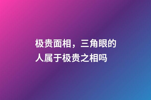 极贵面相，三角眼的人属于极贵之相吗