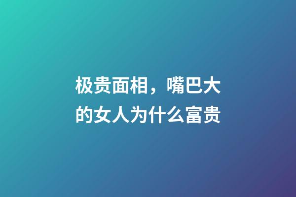 极贵面相，嘴巴大的女人为什么富贵