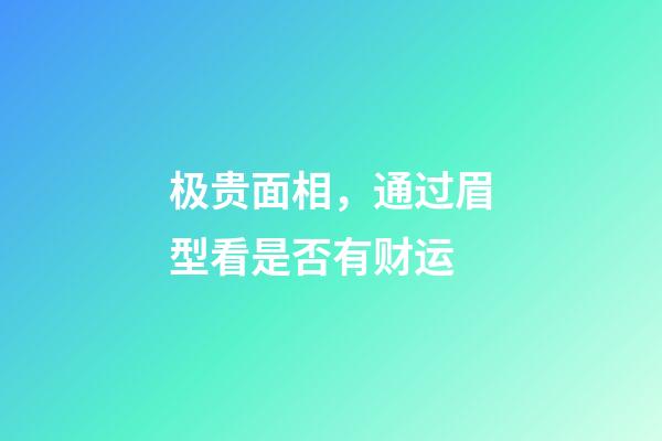 极贵面相，通过眉型看是否有财运
