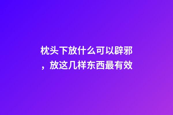 枕头下放什么可以辟邪，放这几样东西最有效