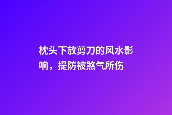 枕头下放剪刀的风水影响，提防被煞气所伤