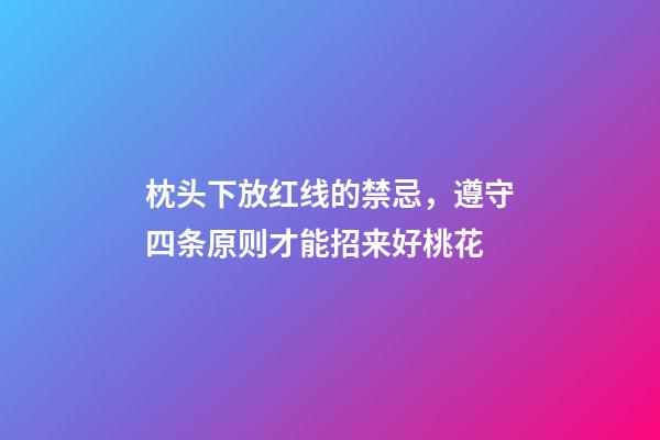 枕头下放红线的禁忌，遵守四条原则才能招来好桃花