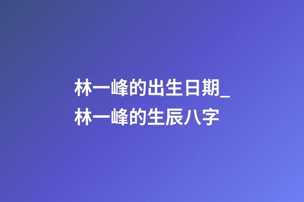 林一峰的出生日期_林一峰的生辰八字