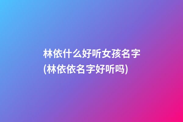 林依什么好听女孩名字(林依依名字好听吗)