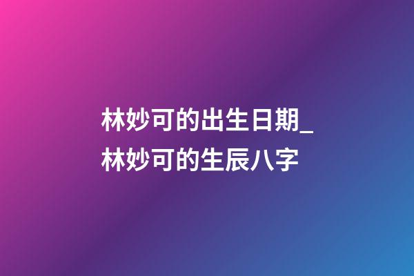 林妙可的出生日期_林妙可的生辰八字