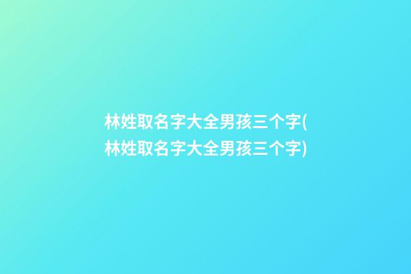 林姓取名字大全男孩三个字(林姓取名字大全男孩三个字)