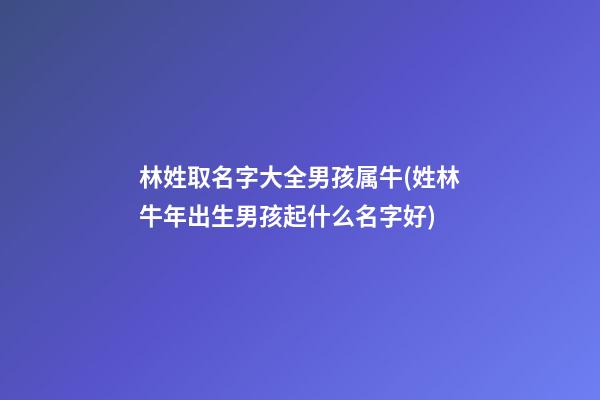 林姓取名字大全男孩属牛(姓林牛年出生男孩起什么名字好)