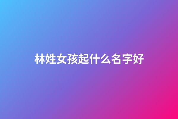 林姓女孩起什么名字好
