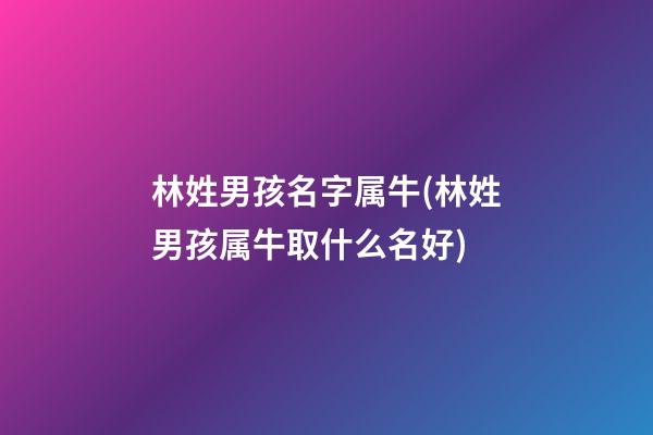 林姓男孩名字属牛(林姓男孩属牛取什么名好)