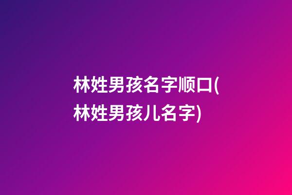 林姓男孩名字顺口(林姓男孩儿名字)