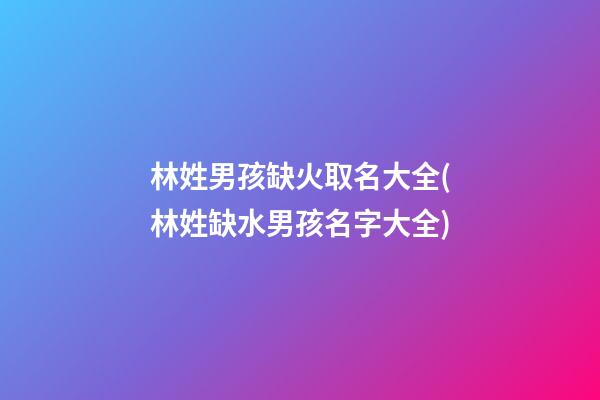 林姓男孩缺火取名大全(林姓缺水男孩名字大全)