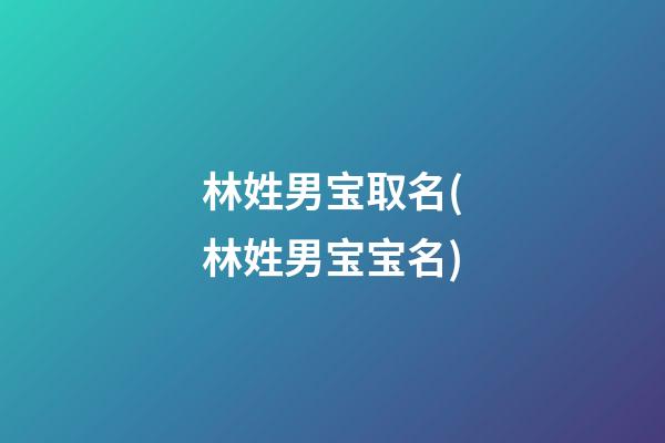 林姓男宝取名(林姓男宝宝名)