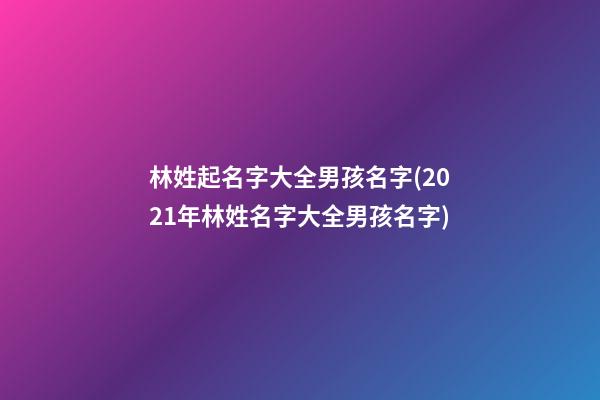 林姓起名字大全男孩名字(2021年林姓名字大全男孩名字)
