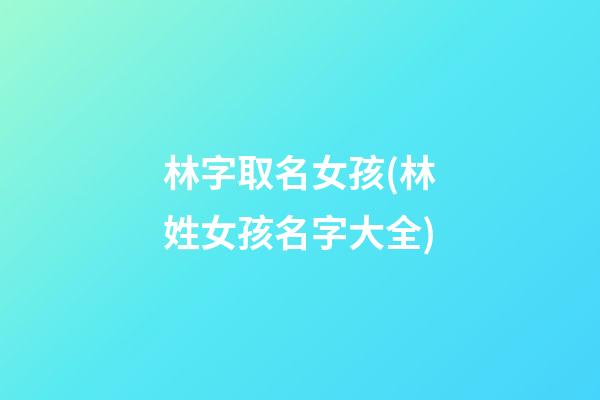 林字取名女孩(林姓女孩名字大全)