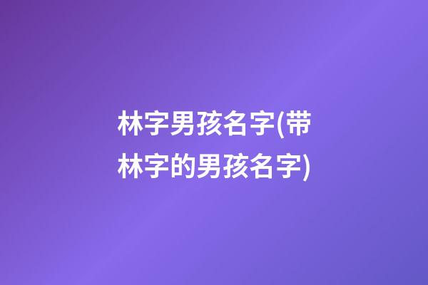 林字男孩名字(带林字的男孩名字)