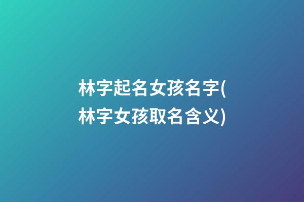 林字起名女孩名字(林字女孩取名含义)
