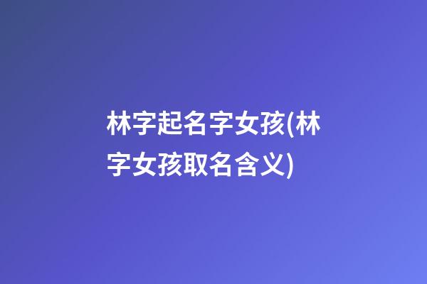 林字起名字女孩(林字女孩取名含义)
