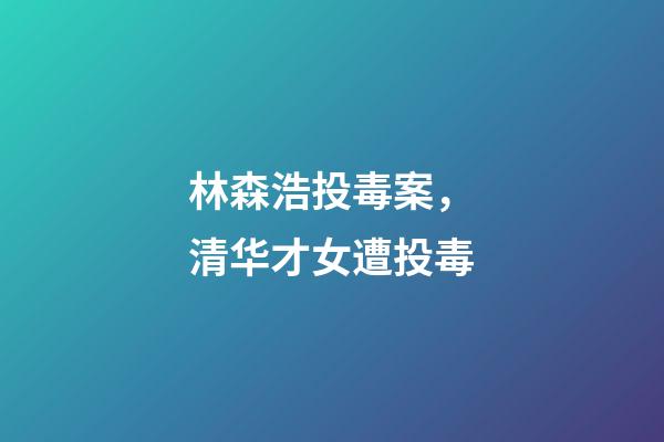 林森浩投毒案，清华才女遭投毒-第1张-观点-玄机派