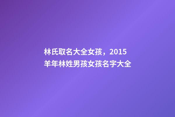 林氏取名大全女孩，2015羊年林姓男孩女孩名字大全-第1张-观点-玄机派