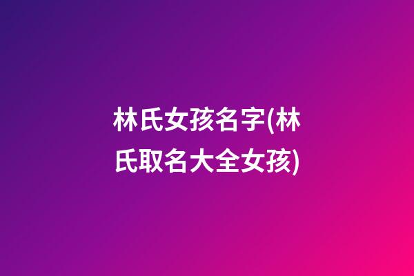 林氏女孩名字(林氏取名大全女孩)