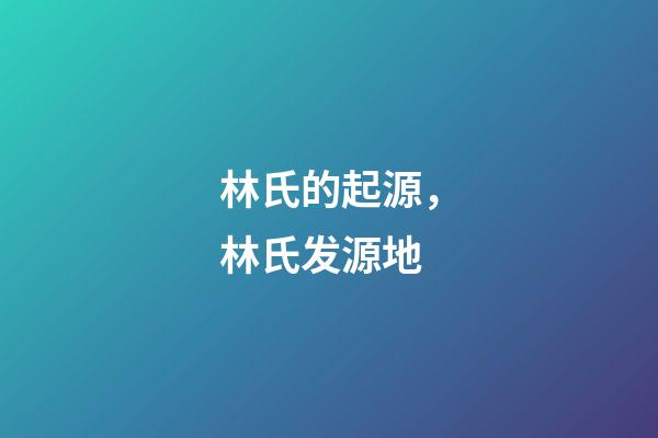 林氏的起源，林氏发源地-第1张-观点-玄机派