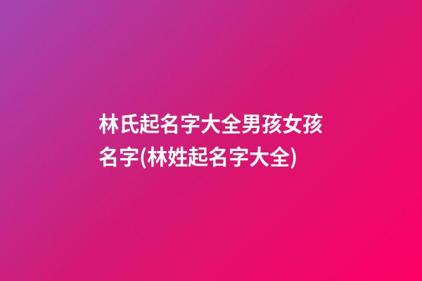 林氏起名字大全男孩女孩名字(林姓起名字大全)