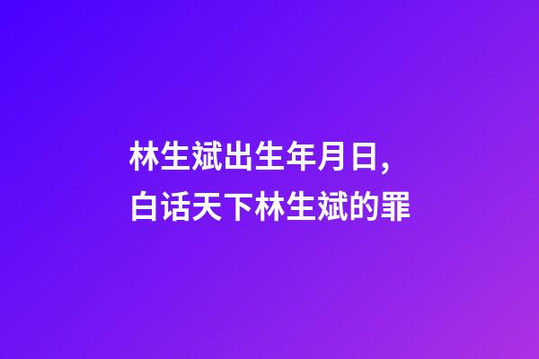 林生斌出生年月日,白话天下林生斌的罪-第1张-观点-玄机派