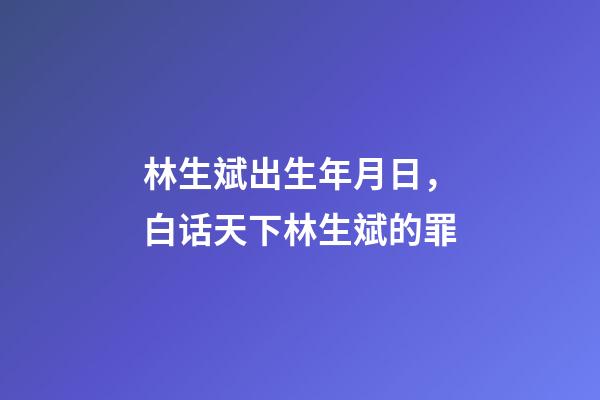 林生斌出生年月日，白话天下林生斌的罪