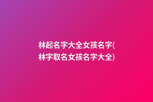林起名字大全女孩名字(林字取名女孩名字大全)