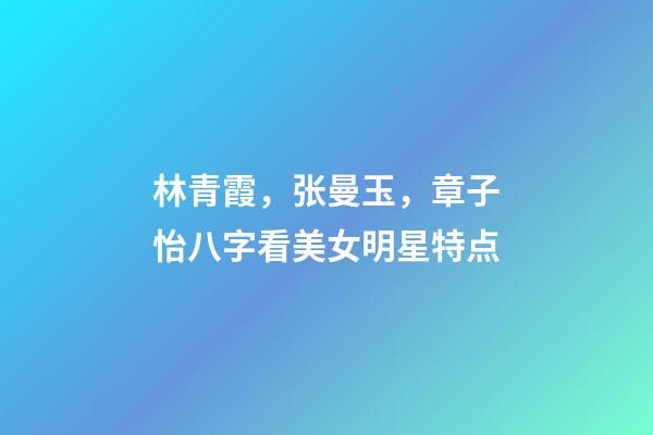 林青霞，张曼玉，章子怡八字看美女明星特点