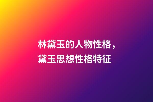 林黛玉的人物性格，黛玉思想性格特征-第1张-观点-玄机派