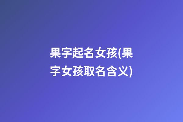 果字起名女孩(果字女孩取名含义)