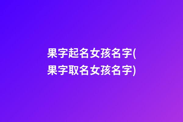 果字起名女孩名字(果字取名女孩名字)