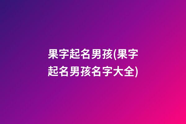 果字起名男孩(果字起名男孩名字大全)