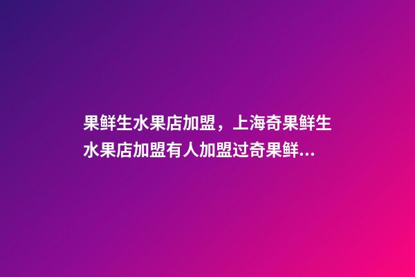 果鲜生水果店加盟，上海奇果鲜生水果店加盟有人加盟过奇果鲜生水果店赚钱吗-第1张-观点-玄机派