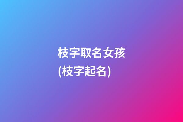 枝字取名女孩(枝字起名)