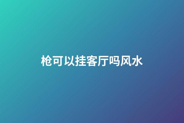 枪可以挂客厅吗风水