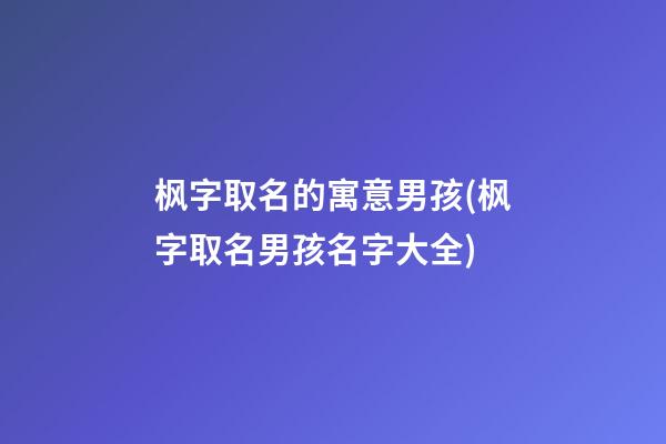 枫字取名的寓意男孩(枫字取名男孩名字大全)