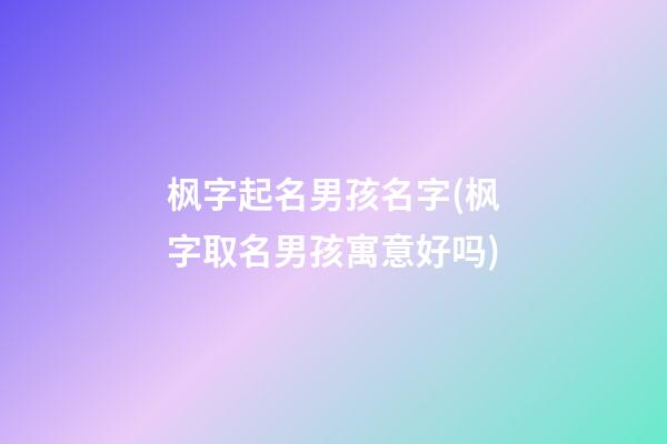 枫字起名男孩名字(枫字取名男孩寓意好吗)