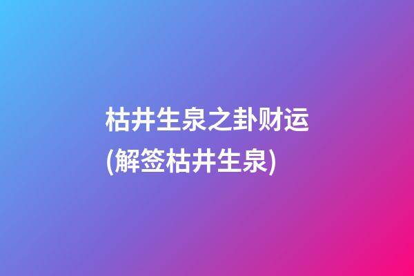 枯井生泉之卦财运(解签枯井生泉)