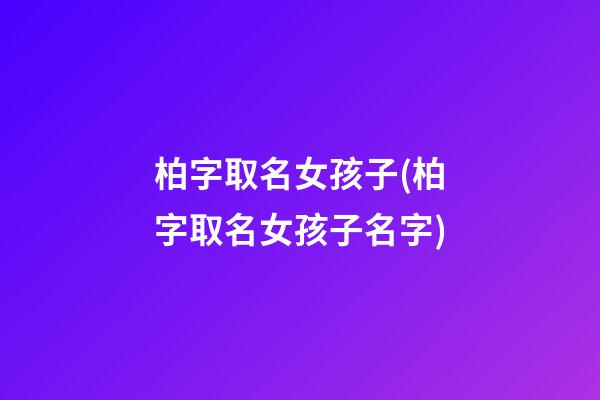 柏字取名女孩子(柏字取名女孩子名字)