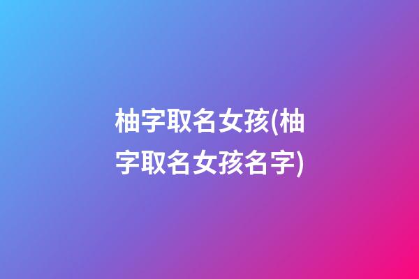 柚字取名女孩(柚字取名女孩名字)