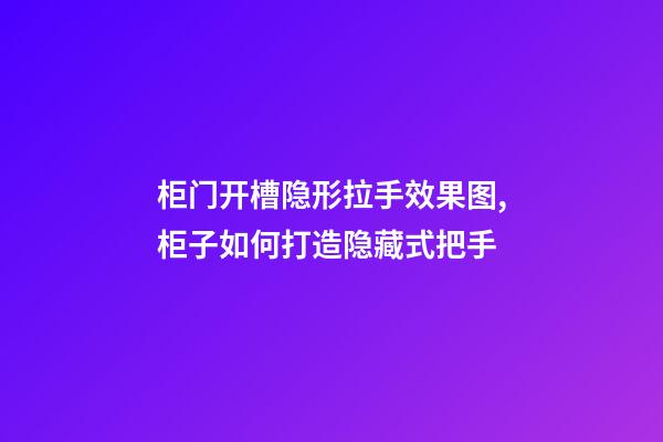 柜门开槽隐形拉手效果图,柜子如何打造隐藏式把手-第1张-观点-玄机派