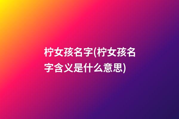 柠女孩名字(柠女孩名字含义是什么意思)