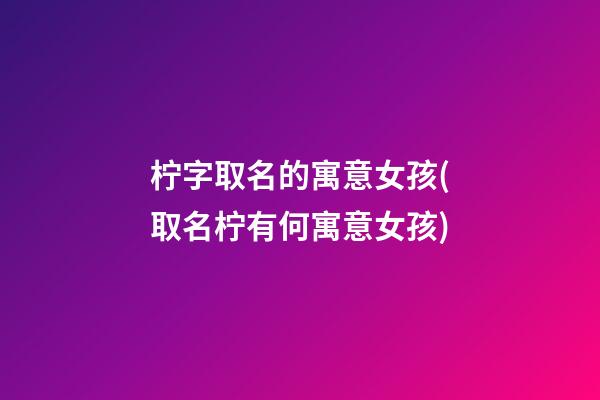 柠字取名的寓意女孩(取名柠有何寓意女孩)